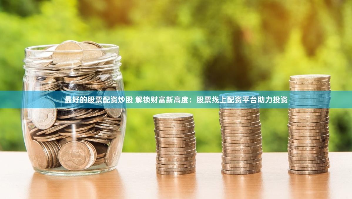 最好的股票配资炒股 解锁财富新高度：股票线上配资平台助力投资