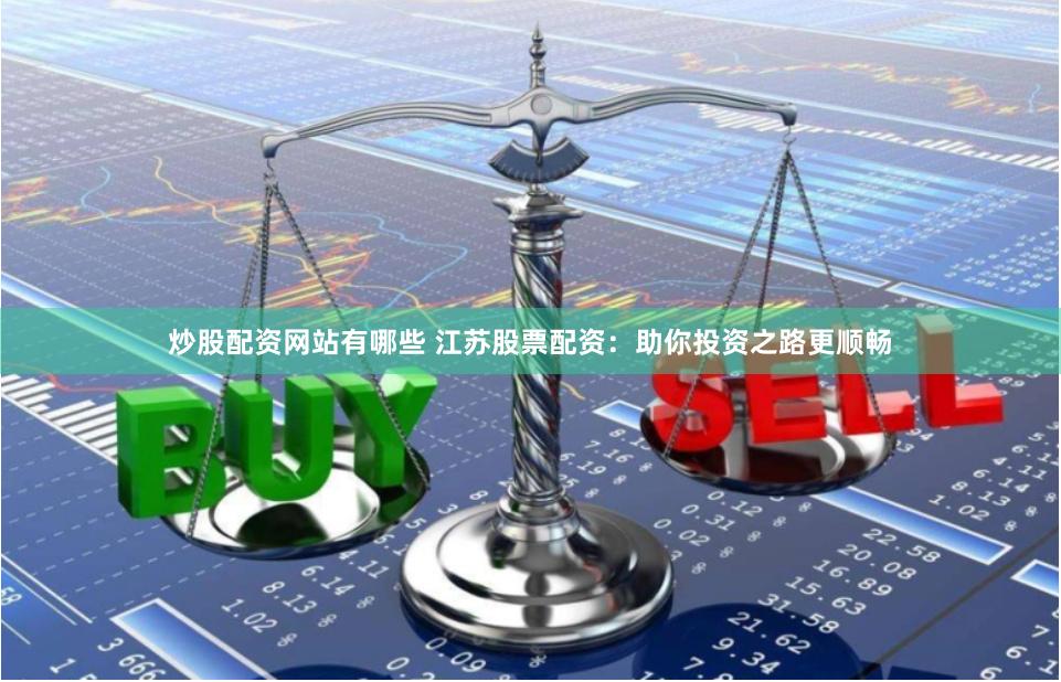 炒股配资网站有哪些 江苏股票配资：助你投资之路更顺畅