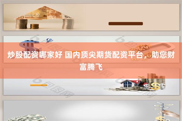 炒股配资哪家好 国内顶尖期货配资平台，助您财富腾飞