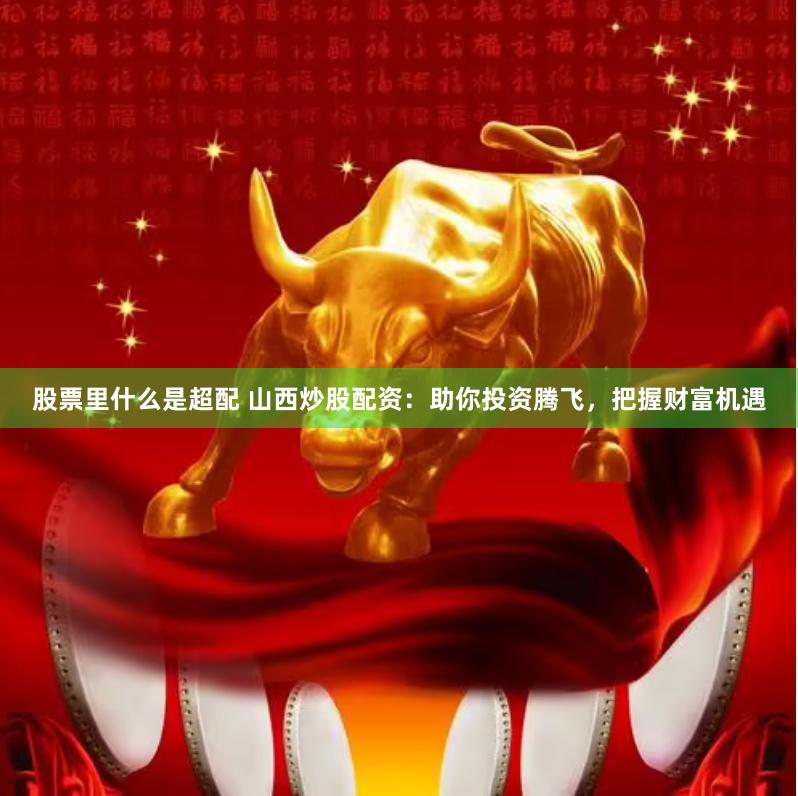 股票里什么是超配 山西炒股配资：助你投资腾飞，把握财富机遇