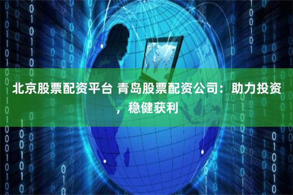 北京股票配资平台 青岛股票配资公司：助力投资，稳健获利