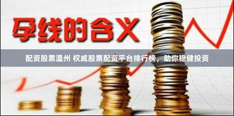 配资股票温州 权威股票配资平台排行榜，助你稳健投资