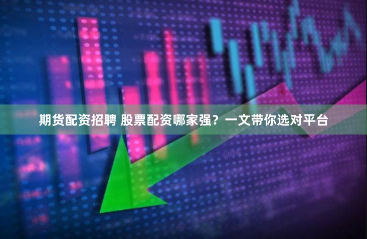 期货配资招聘 股票配资哪家强？一文带你选对平台