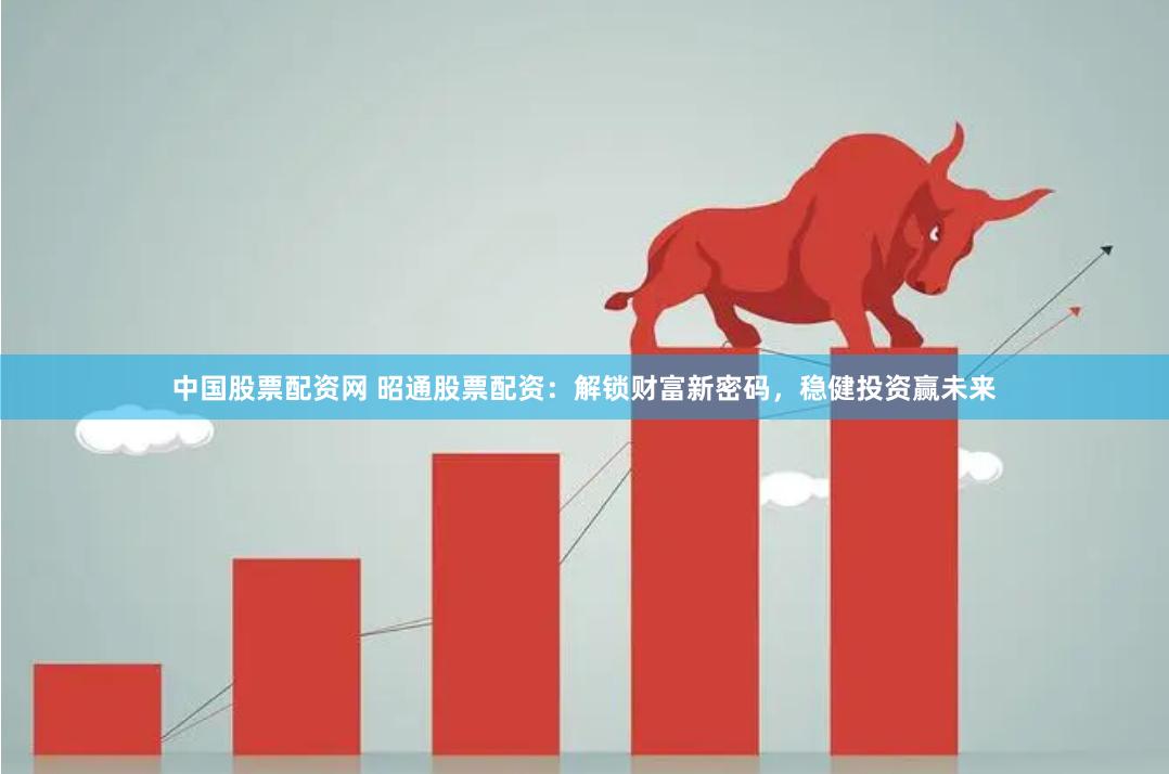 中国股票配资网 昭通股票配资：解锁财富新密码，稳健投资赢未来