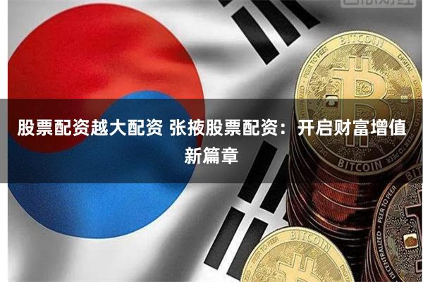 股票配资越大配资 张掖股票配资：开启财富增值新篇章