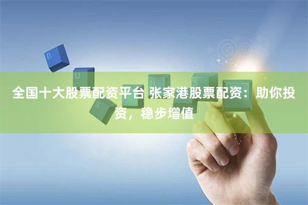 全国十大股票配资平台 张家港股票配资：助你投资，稳步增值