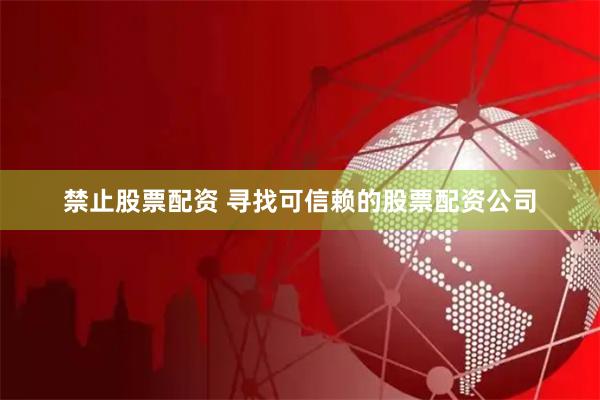 禁止股票配资 寻找可信赖的股票配资公司