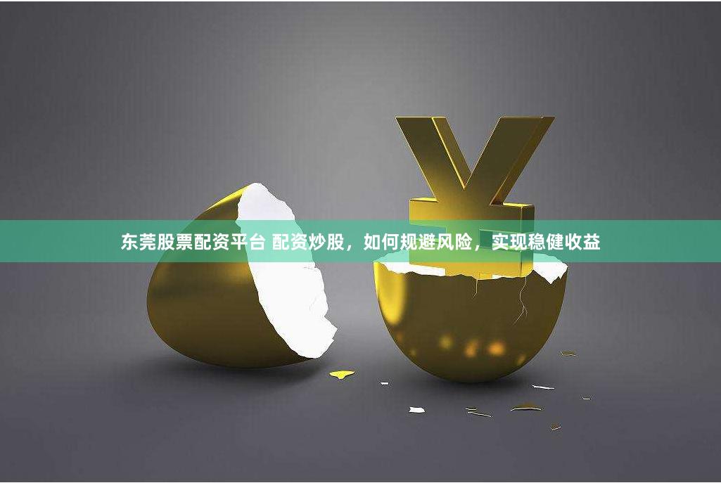 东莞股票配资平台 配资炒股，如何规避风险，实现稳健收益