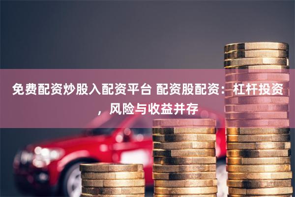 免费配资炒股入配资平台 配资股配资：杠杆投资，风险与收益并存