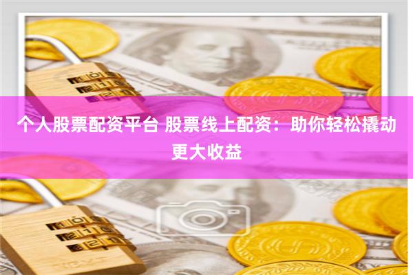 个人股票配资平台 股票线上配资：助你轻松撬动更大收益