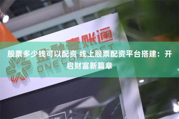 股票多少钱可以配资 线上股票配资平台搭建：开启财富新篇章