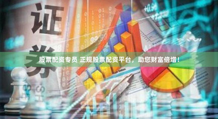 股票配资专员 正规股票配资平台，助您财富倍增！