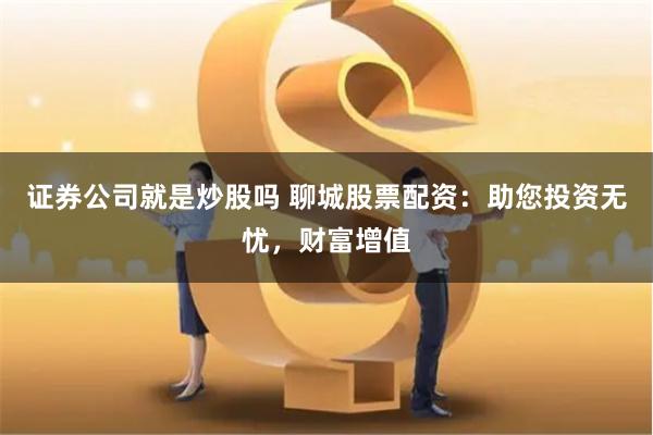 证券公司就是炒股吗 聊城股票配资：助您投资无忧，财富增值