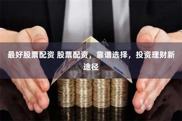 最好股票配资 股票配资，靠谱选择，投资理财新途径