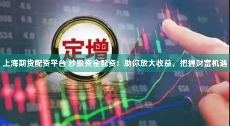 上海期货配资平台 炒股资金配资：助你放大收益，把握财富机遇
