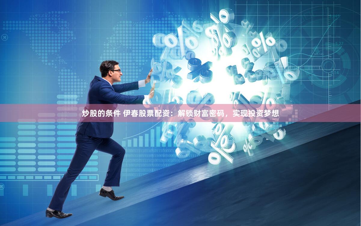 炒股的条件 伊春股票配资：解锁财富密码，实现投资梦想
