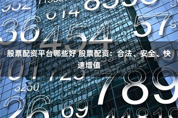 股票配资平台哪些好 股票配资：合法、安全、快速增值