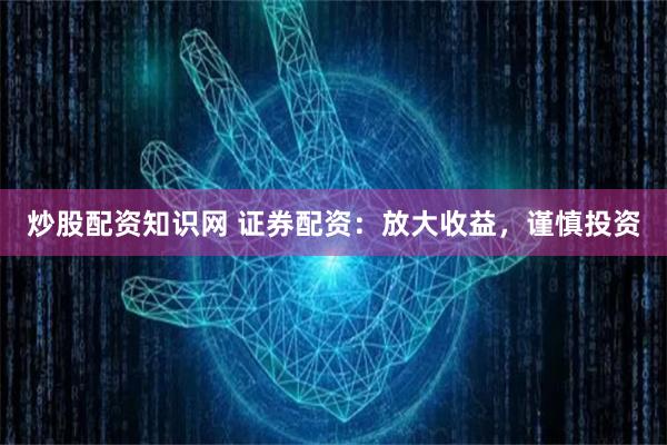 炒股配资知识网 证券配资：放大收益，谨慎投资