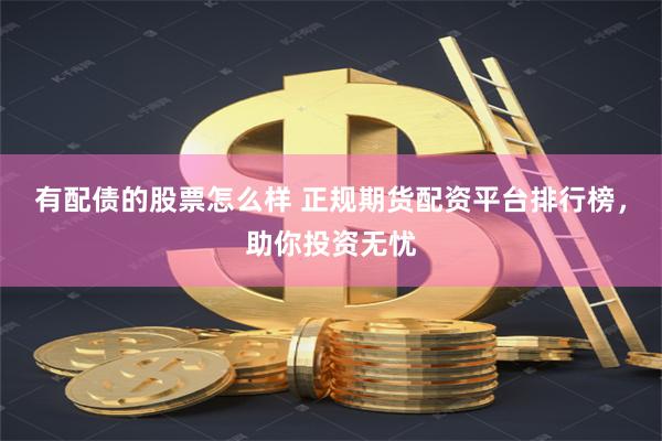 有配债的股票怎么样 正规期货配资平台排行榜，助你投资无忧