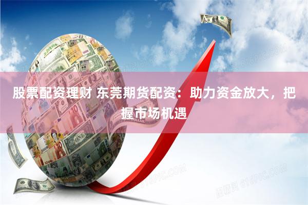 股票配资理财 东莞期货配资：助力资金放大，把握市场机遇