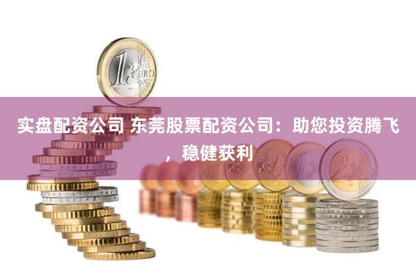 实盘配资公司 东莞股票配资公司：助您投资腾飞，稳健获利