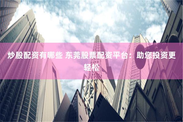 炒股配资有哪些 东莞股票配资平台：助您投资更轻松