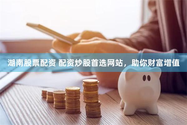 湖南股票配资 配资炒股首选网站，助你财富增值