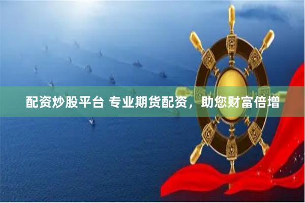 配资炒股平台 专业期货配资，助您财富倍增