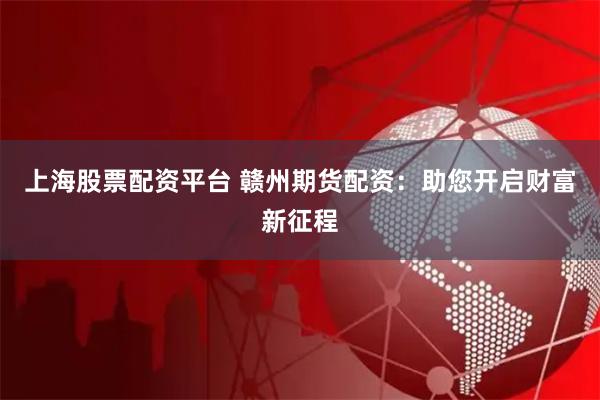上海股票配资平台 赣州期货配资：助您开启财富新征程